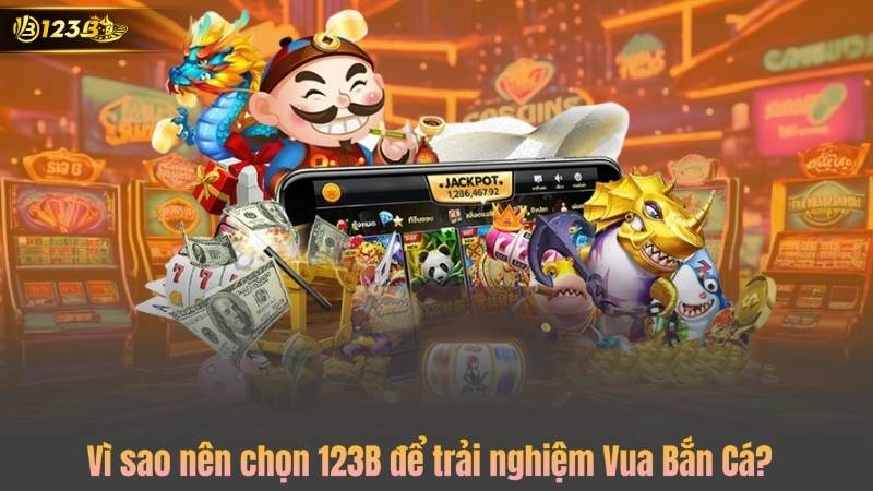 Vì sao nên chọn 123B để trải nghiệm Vua Bắn Cá?